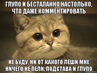 глупо и бесталанно настолько, что даже комментировать не буду, ни от какого лёши мне ничего не пели, подстава и глупо