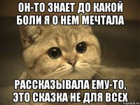 он-то знает до какой боли я о нем мечтала рассказывала ему-то, это сказка не для всех