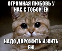 огромная любовь у нас с тобой, ей надо дорожить и жить ею