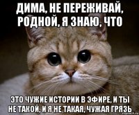 дима, не переживай, родной, я знаю, что это чужие истории в эфире, и ты не такой, и я не такая, чужая грязь