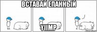 вставай епанный yiimp