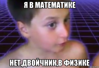 я в математике нет,двойчник,в физике