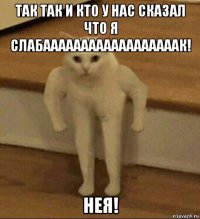 так так и кто у нас сказал что я слабаааааааааааааааааак! нея!