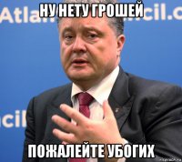 ну нету грошей пожалейте убогих
