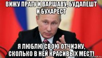 вижу прагу и варшаву, будапешт и бухарест я люблю свою отчизну, сколько в ней красивых мест!