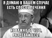 я думаю в вашем случае есть способ лечения не важно от чего, раздевайтесь!