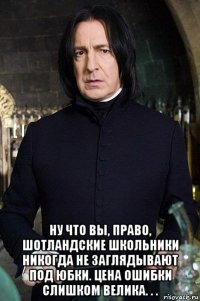  ну что вы, право, шотландские школьники никогда не заглядывают под юбки. цена ошибки слишком велика. . .