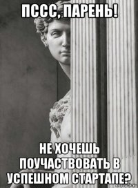 пссс, парень! не хочешь поучаствовать в успешном стартапе?