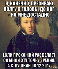 я, конечно, презираю волгу с головы до ног - но мне достадно если прохожий разделяет со мной эту точку зрения. а.с. пушкин 08.12.2017