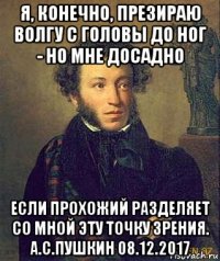 я, конечно, презираю волгу с головы до ног - но мне досадно если прохожий разделяет со мной эту точку зрения. а.с.пушкин 08.12.2017