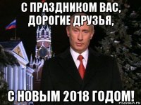 с праздником вас, дорогие друзья, с новым 2018 годом!