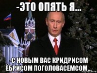 -это опять я... -c новым вас кридрисом ёбрисом поголовасемсом...