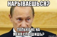 нарываешься? только не на меня.слышишь?