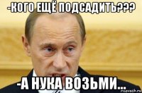 -кого ещё подсадить??? -а нука возьми...