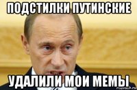 подстилки путинские удалили мои мемы