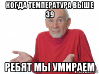 когда температура выше 39 ребят мы умираем