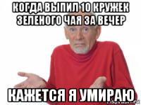 когда выпил 10 кружек зеленого чая за вечер кажется я умираю