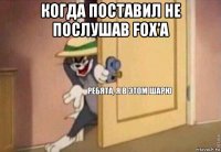 когда поставил не послушав fox’a 