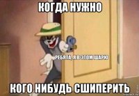 когда нужно кого нибудь сшиперить