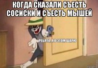 когда сказали съесть сосиски и съесть мышей 