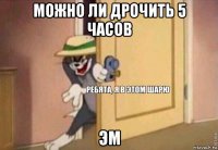 можно ли дрочить 5 часов эм