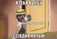 я тебя выебу сегодня ночью