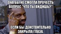 она бы не смогла прочесть вопрос "что ты видишь?" если бы действительно закрыла глаза.