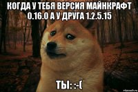 когда у тебя версия майнкрафт 0.16.0 а у друга 1.2.5.15 ты: :-(