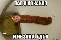 пап я покакал и не знвю где я
