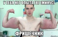 у тебя нет опыта гвг (минус) фришечник
