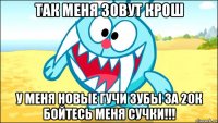 так меня зовут крош у меня новые гучи зубы за 20к бойтесь меня сучки!!!