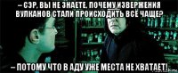 – сэр, вы не знаете, почему извержения вулканов стали происходить всё чаще? – потому что в аду уже места не хватает!