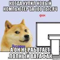 когда купил новый компьютер за 100 тысяч а он не работает .полный ватафак