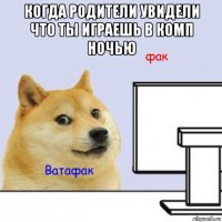 когда родители увидели что ты играешь в комп ночью 