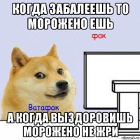 когда забалеешь то морожено ешь а когда выздоровишь морожено не жри