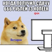 когда получил сдачу 666 рублей 13 копеек 