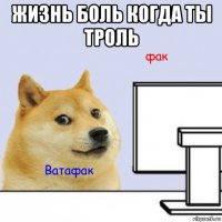 жизнь боль когда ты троль 