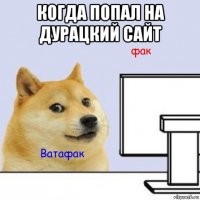 когда попал на дурацкий сайт 