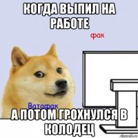когда выпил на работе а потом грохнулся в колодец