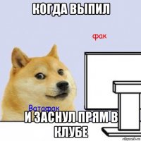 когда выпил и заснул прям в клубе