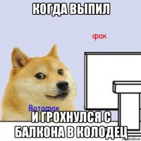 когда выпил и грохнулся с балкона в колодец