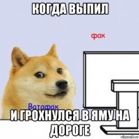 когда выпил и грохнулся в яму на дороге
