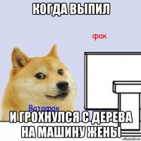 когда выпил и грохнулся с дерева на машину жены