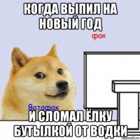 когда выпил на новый год и сломал ёлку бутылкой от водки