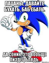 пацаны, давайте бухать, баб ебать. да соник, это вообще пиздец блядь.