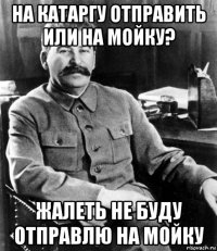 на катаргу отправить или на мойку? жалеть не буду отправлю на мойку