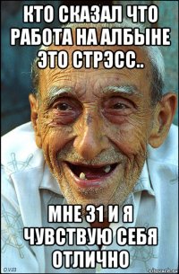 кто сказал что работа на албыне это стрэсс.. мне 31 и я чувствую себя отлично