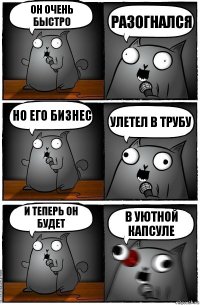 он очень быстро разогнался но его бизнес улетел в трубу и теперь он будет в уютной капсуле