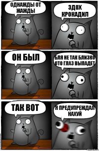 Однажды от жажды Здох крокадил Он был Бля не так близко ото глаз выпадет Так вот Я предупреждал нахуй