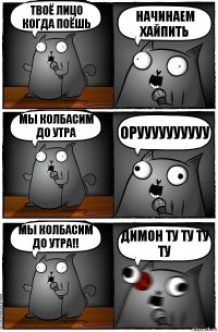 Твоё лицо когда поёшь Начинаем хайпить Мы колбасим до утра Оруууууууууу Мы колбасим до утра!! Димон ту ту ту ту